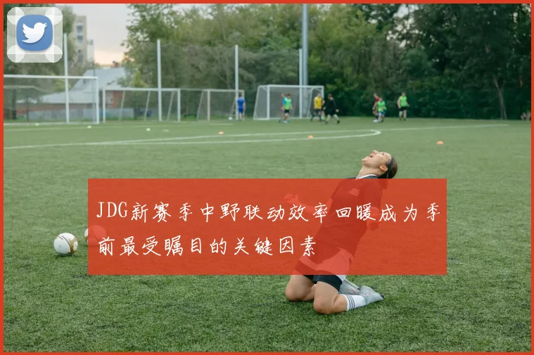 JDG新赛季中野联动效率回暖成为季前最受瞩目的关键因素