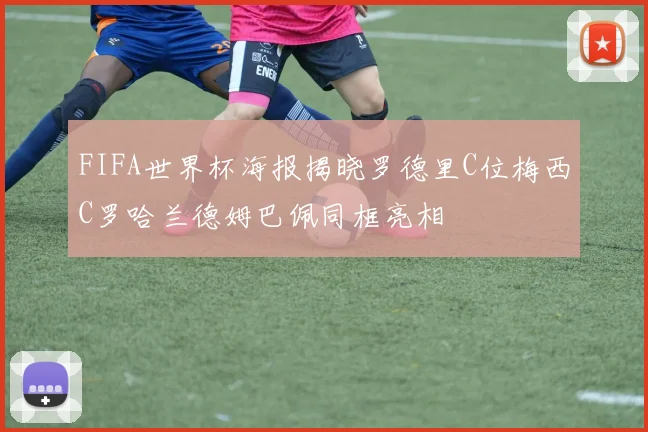 FIFA世界杯海报揭晓罗德里C位梅西C罗哈兰德姆巴佩同框亮相