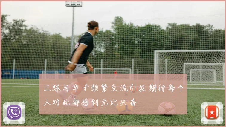 三球与华子频繁交流引发期待每个人对此都感到无比兴奋