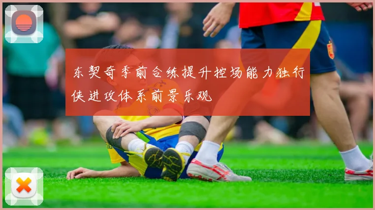 东契奇季前合练提升控场能力独行侠进攻体系前景乐观